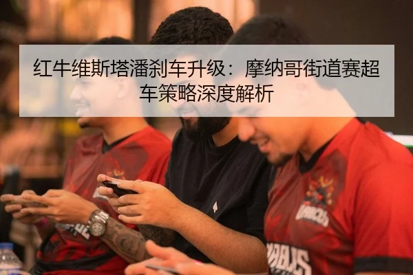 红牛维斯塔潘刹车升级：摩纳哥街道赛超车策略深度解析