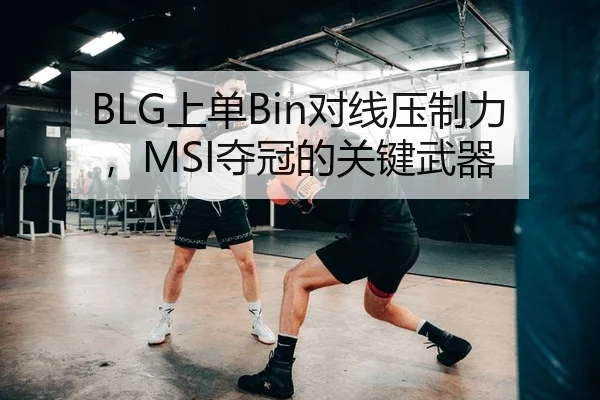 BLG上单Bin对线压制力，MSI夺冠的关键武器